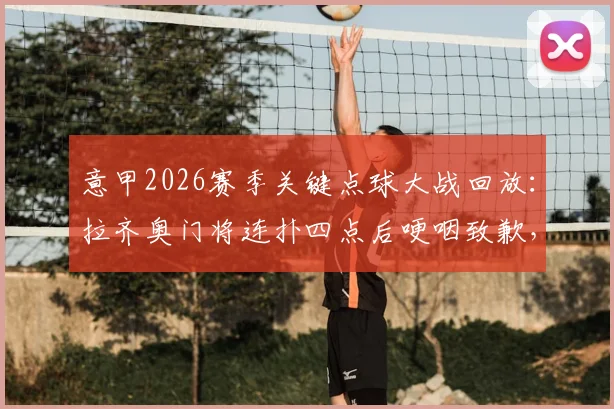 意甲2026赛季关键点球大战回放：拉齐奥门将连扑四点后哽咽致歉，球迷如何评价其表现？