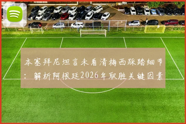 本塞拜尼坦言未看清梅西踩踏细节：解析阿根廷2026年取胜关键因素，球迷争议焦点何在？