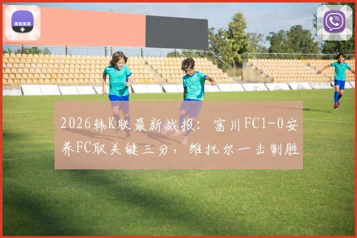 2026韩K联最新战报：富川FC1-0安养FC取关键三分，维托尔一击制胜，附全场集锦与积分榜分析