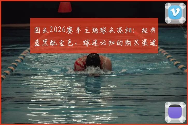 国米2026赛季主场球衣亮相:经典蓝黑配金色,球迷必知的购买渠道与设计解读