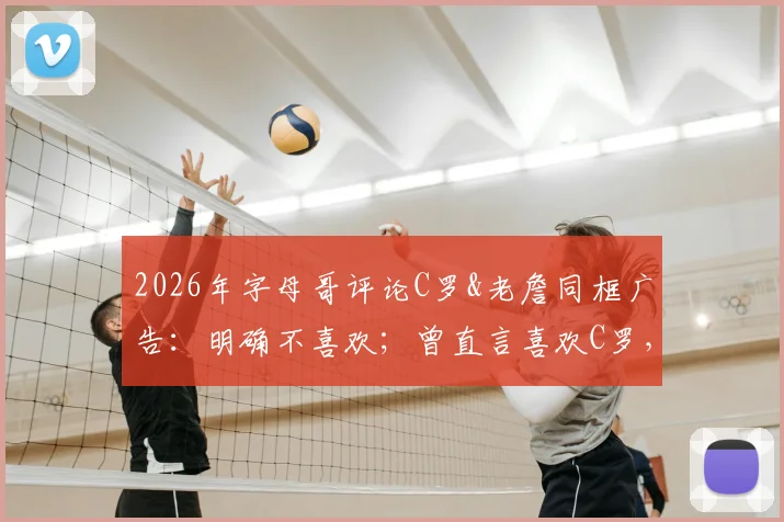 2026年字母哥评论C罗&老詹同框广告：明确不喜欢；曾直言喜欢C罗，运动圈内人如何看待这波互动？