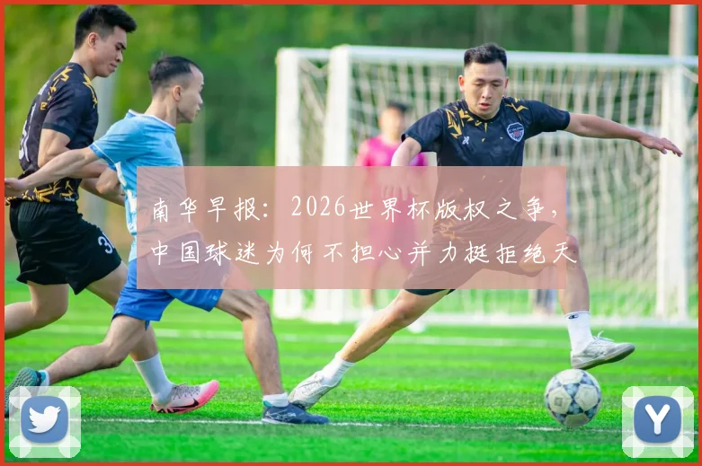 南华早报：2026世界杯版权之争，中国球迷为何不担心并力挺拒绝天价费用？