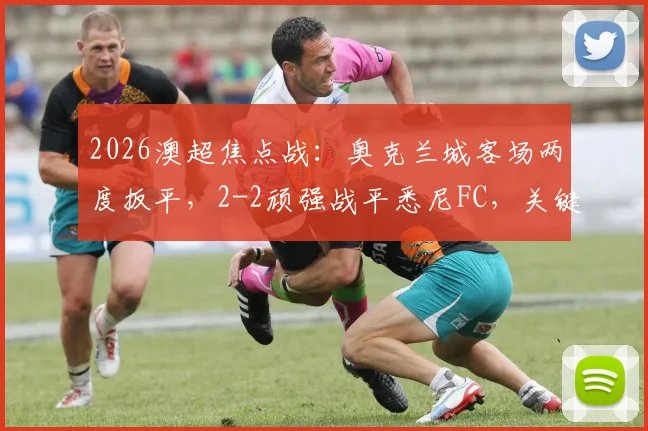 2026澳超焦点战:奥克兰城客场两度扳平,2-2顽强战平悉尼FC,关键球员表现分析与赛后复盘