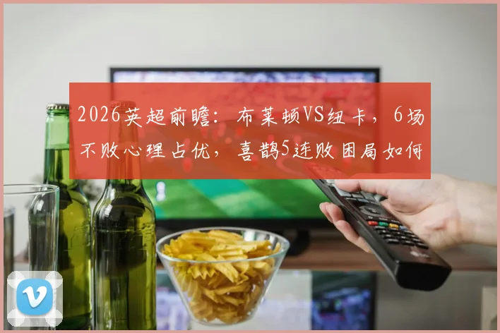 2026英超前瞻：布莱顿VS纽卡，6场不败心理占优，喜鹊5连败困局如何破？
