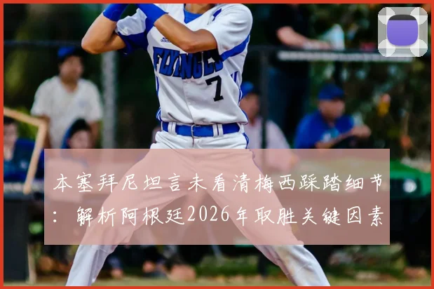本塞拜尼坦言未看清梅西踩踏细节：解析阿根廷2026年取胜关键因素，球迷争议焦点何在？