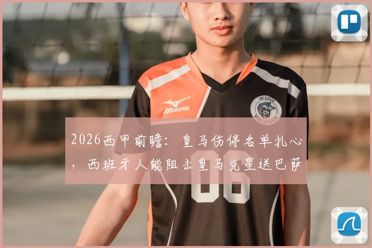 2026西甲前瞻:皇马伤停名单扎心,西班牙人能阻击皇马克星送巴萨登顶吗?
