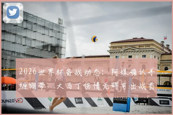 2026世界杯备战动态:阿媒确认手缠绷带,大马丁伤情无碍可出战首场比赛,阿根廷门将位置解析