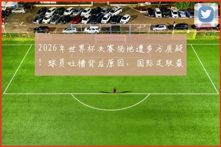 2026年世界杯决赛场地遭多方质疑!球员吐槽背后原因,国际足联最新回应与辩护详情解析