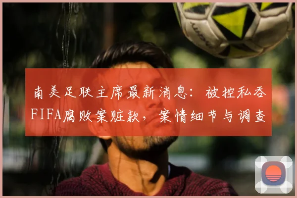 南美足联主席最新消息：被控私吞FIFA腐败案赃款，案情细节与调查进展全解析