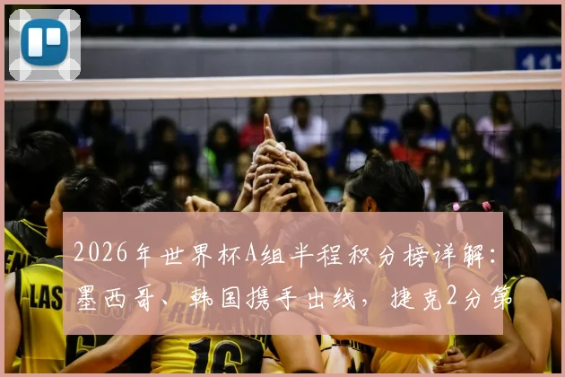 2026年世界杯A组半程积分榜详解：墨西哥、韩国携手出线，捷克2分第三能否逆袭？