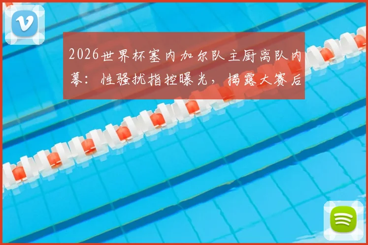 2026世界杯塞内加尔队主厨离队内幕:性骚扰指控曝光,揭露大赛后勤团队管理隐患