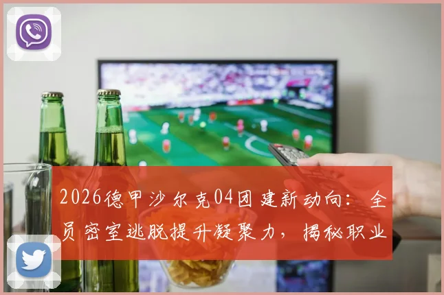 2026德甲沙尔克04团建新动向:全员密室逃脱提升凝聚力,揭秘职业足球俱乐部团队建设方法