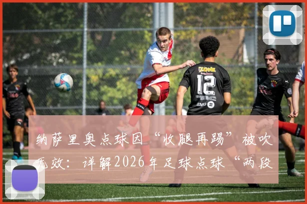 纳萨里奥点球因“收腿再踢”被吹无效：详解2026年足球点球“两段式”动作违例规则