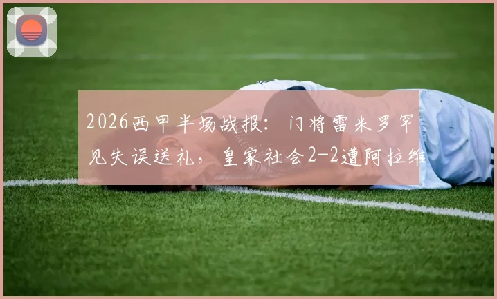 2026西甲半场战报：门将雷米罗罕见失误送礼，皇家社会2-2遭阿拉维斯卡尔扳平，比赛集锦深度解读