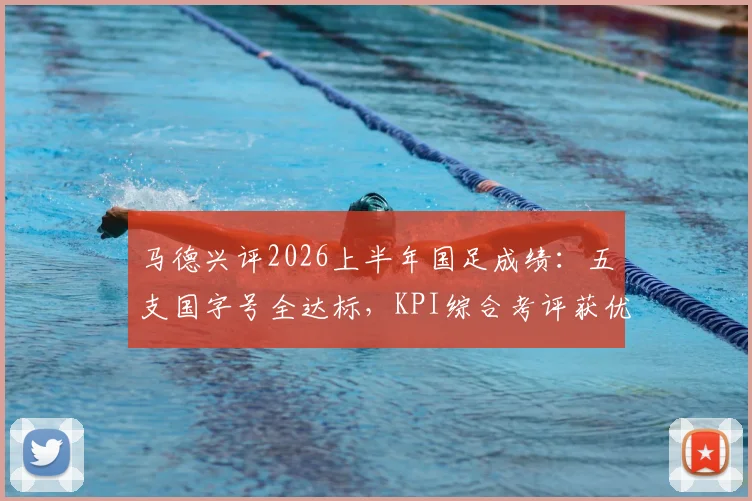 马德兴评2026上半年国足成绩:五支国字号全达标,KPI综合考评获优,背后细节与数据分析