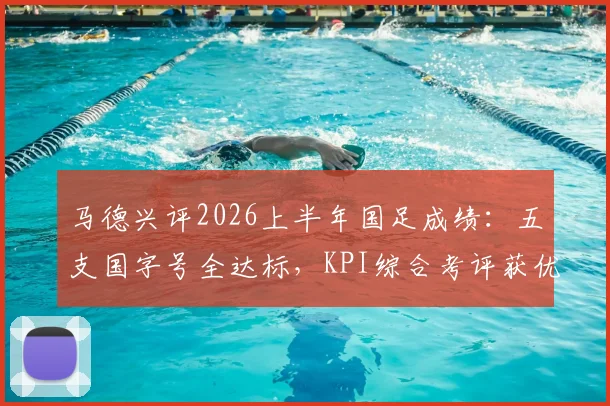 马德兴评2026上半年国足成绩：五支国字号全达标，KPI综合考评获优，背后细节与数据分析