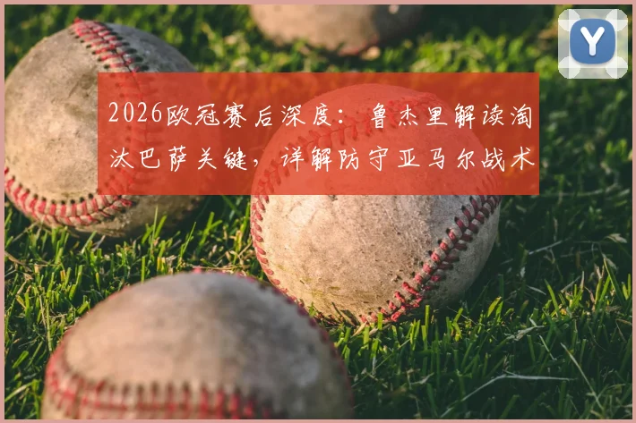 2026欧冠赛后深度：鲁杰里解读淘汰巴萨关键，详解防守亚马尔战术成功之道