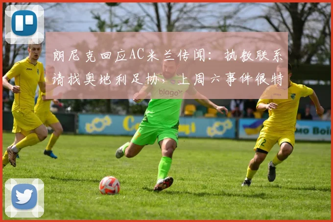 朗尼克回应AC米兰传闻：执教联系请找奥地利足协，上周六事件很特殊