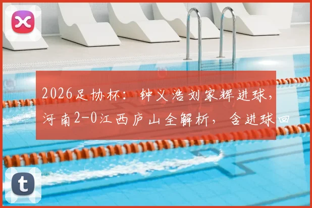 2026足协杯:钟义浩刘家辉进球,河南2-0江西庐山全解析,含进球回放与比赛战术复盘