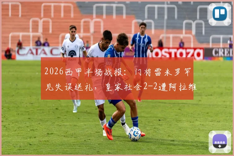 2026西甲半场战报：门将雷米罗罕见失误送礼，皇家社会2-2遭阿拉维斯卡尔扳平，比赛集锦深度解读