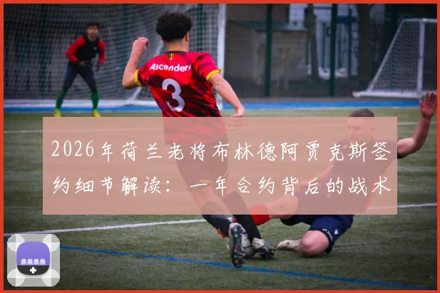 2026年荷兰老将布林德阿贾克斯签约细节解读:一年合约背后的战术考量与球迷反响分析