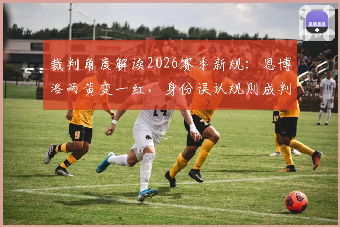 裁判角度解读2026赛季新规:恩博洛两黄变一红,身份误认规则成判罚关键