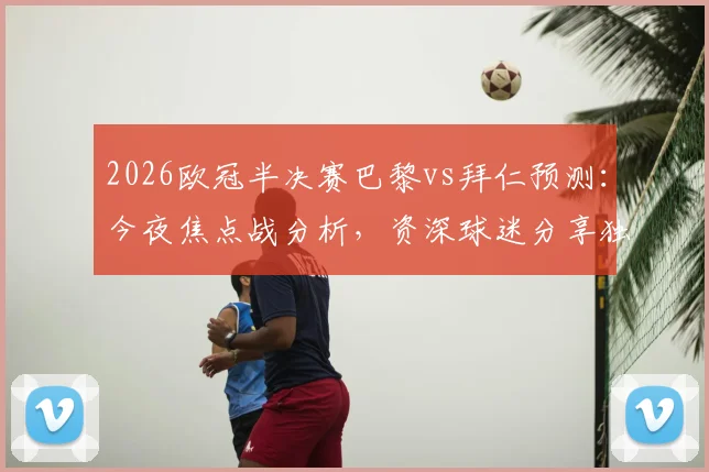 2026欧冠半决赛巴黎vs拜仁预测：今夜焦点战分析，资深球迷分享独家比分预测思路