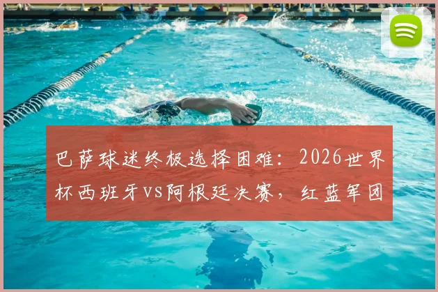 巴萨球迷终极选择困难:2026世界杯西班牙vs阿根廷决赛,红蓝军团该如何站队?