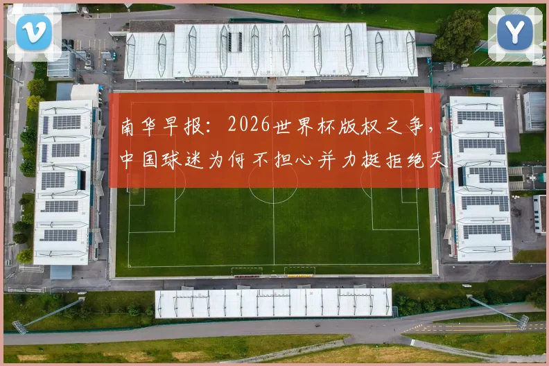 南华早报：2026世界杯版权之争，中国球迷为何不担心并力挺拒绝天价费用？