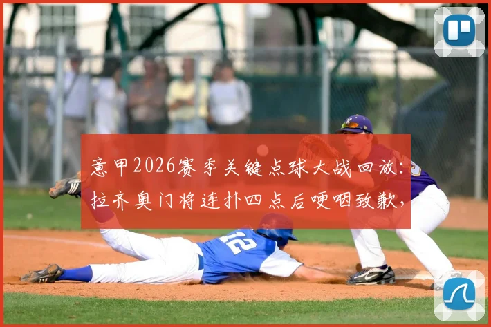 意甲2026赛季关键点球大战回放:拉齐奥门将连扑四点后哽咽致歉,球迷如何评价其表现?