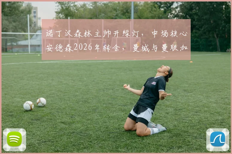 诺丁汉森林主帅开绿灯，中场核心安德森2026年转会，曼城与曼联加入竞争引发关注