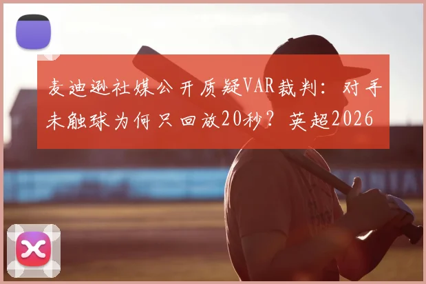 麦迪逊社媒公开质疑VAR裁判:对手未触球为何只回放20秒?英超2026赛季争议判罚事件深度回顾