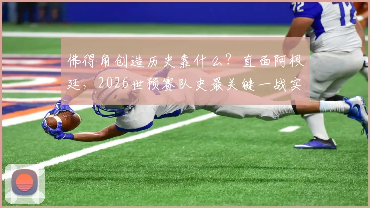 佛得角创造历史靠什么?直面阿根廷,2026世预赛队史最关键一战实力分析