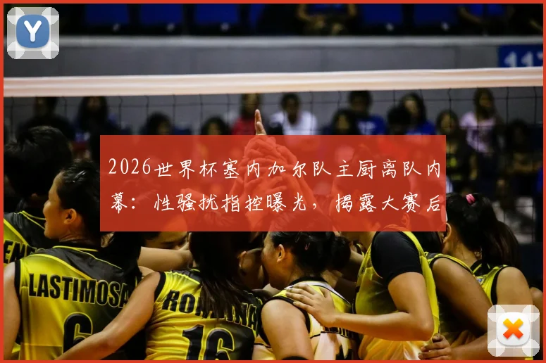 2026世界杯塞内加尔队主厨离队内幕：性骚扰指控曝光，揭露大赛后勤团队管理隐患