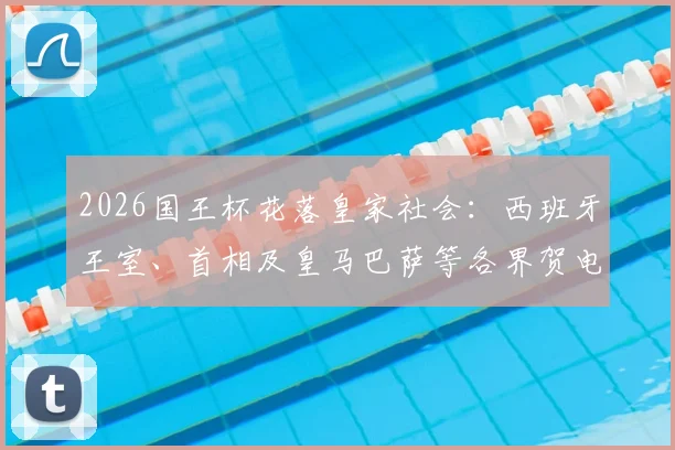 2026国王杯花落皇家社会：西班牙王室、首相及皇马巴萨等各界贺电深度解读