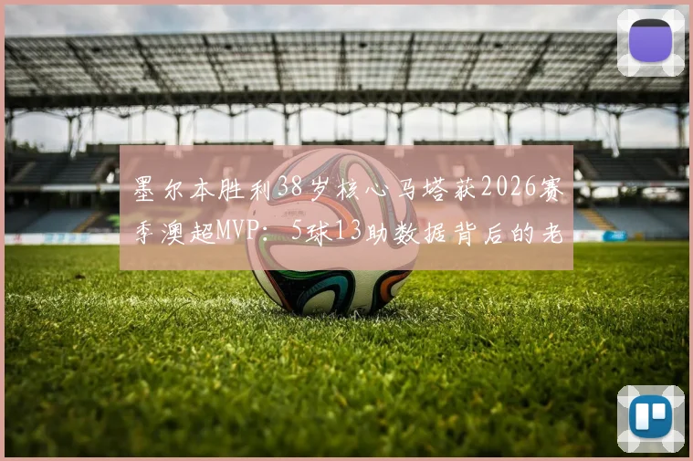 墨尔本胜利38岁核心马塔获2026赛季澳超MVP：5球13助数据背后的老将传奇