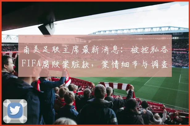 南美足联主席最新消息:被控私吞FIFA腐败案赃款,案情细节与调查进展全解析