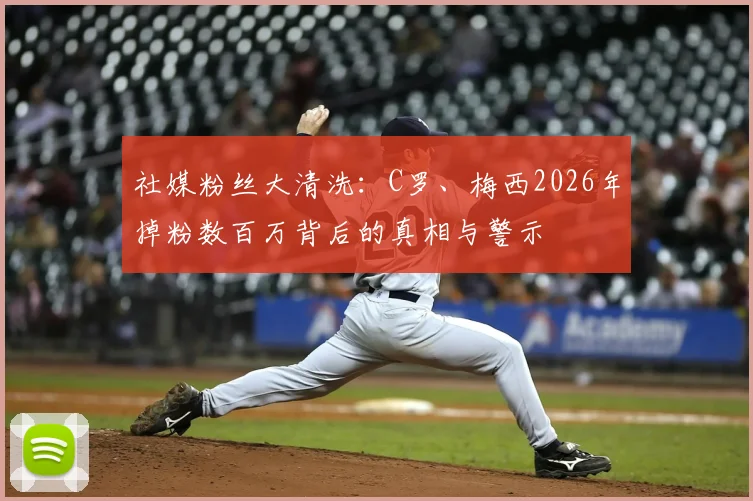 社媒粉丝大清洗:C罗、梅西2026年掉粉数百万背后的真相与警示