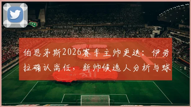 伯恩茅斯2026赛季主帅更迭：伊劳拉确认离任，新帅候选人分析与球队未来战术打法前瞻