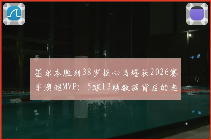 墨尔本胜利38岁核心马塔获2026赛季澳超MVP：5球13助数据背后的老将传奇