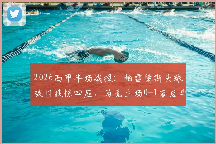 2026西甲半场战报:帕雷德斯头球破门技惊四座,马竞主场0-1落后毕尔巴鄂,历史交锋数据解析