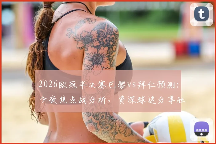 2026欧冠半决赛巴黎vs拜仁预测:今夜焦点战分析,资深球迷分享独家比分预测思路
