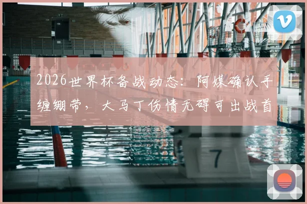 2026世界杯备战动态：阿媒确认手缠绷带，大马丁伤情无碍可出战首场比赛，阿根廷门将位置解析