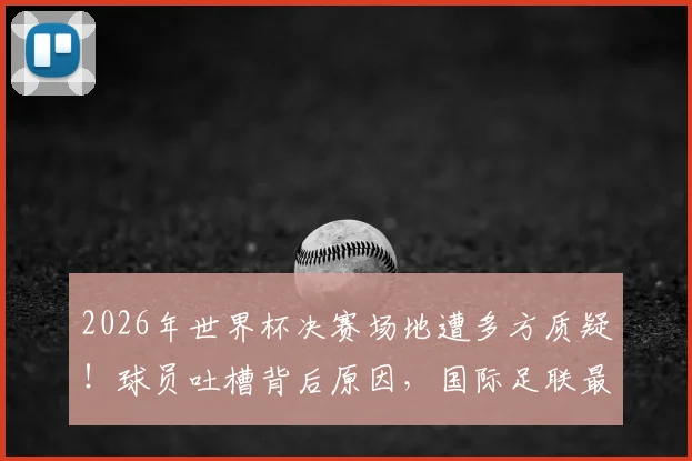 2026年世界杯决赛场地遭多方质疑！球员吐槽背后原因，国际足联最新回应与辩护详情解析