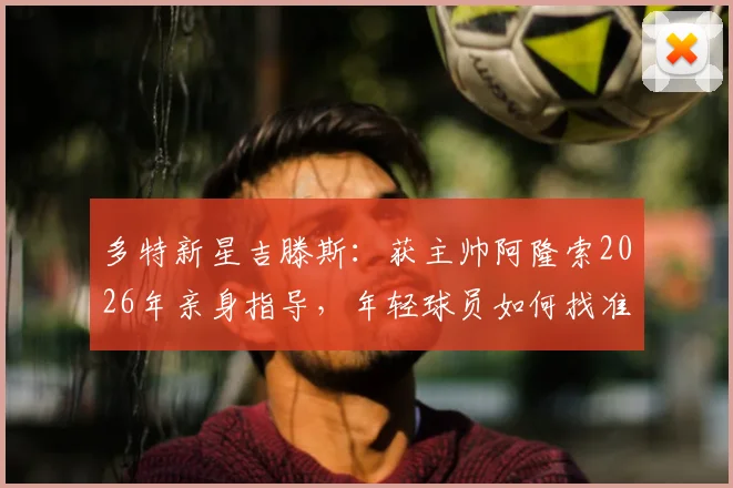 多特新星吉滕斯：获主帅阿隆索2026年亲身指导，年轻球员如何找准职业引路人？
