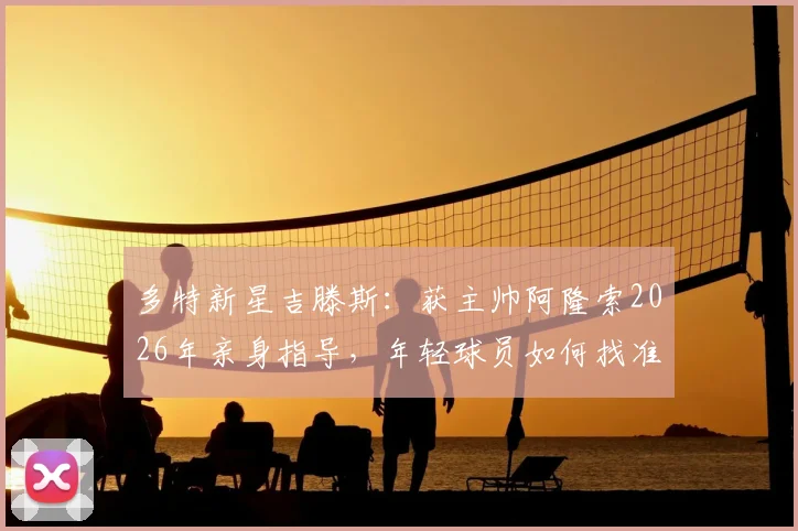 多特新星吉滕斯：获主帅阿隆索2026年亲身指导，年轻球员如何找准职业引路人？