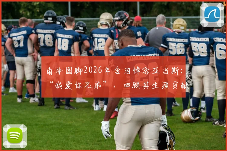 南非国脚2026年含泪悼念亚当斯:“我爱你兄弟”,回顾其生涯贡献与足坛情谊