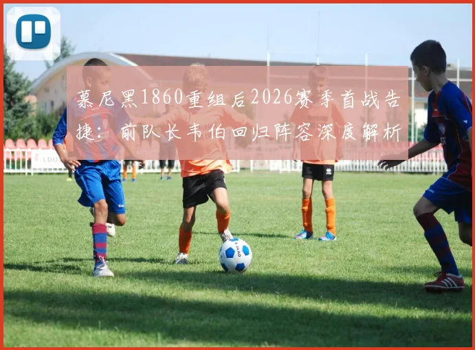 慕尼黑1860重组后2026赛季首战告捷：前队长韦伯回归阵容深度解析，德乙保级前景展望