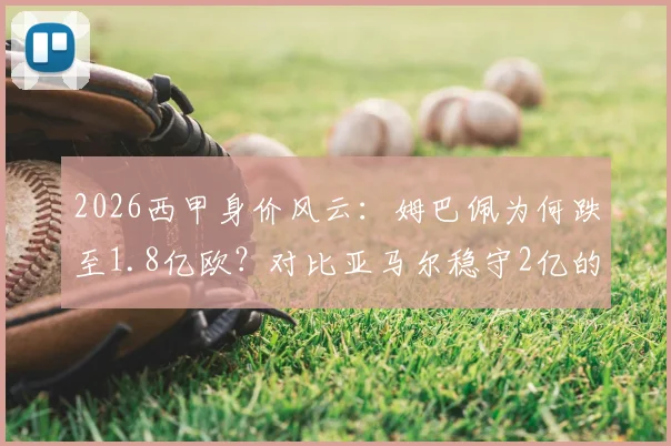 2026西甲身价风云：姆巴佩为何跌至1.8亿欧？对比亚马尔稳守2亿的深层原因