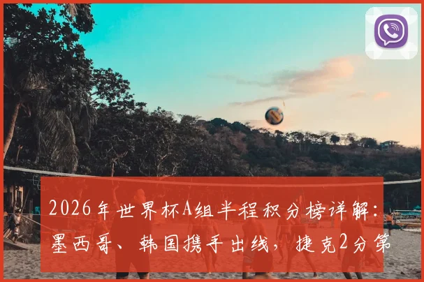 2026年世界杯A组半程积分榜详解:墨西哥、韩国携手出线,捷克2分第三能否逆袭?
